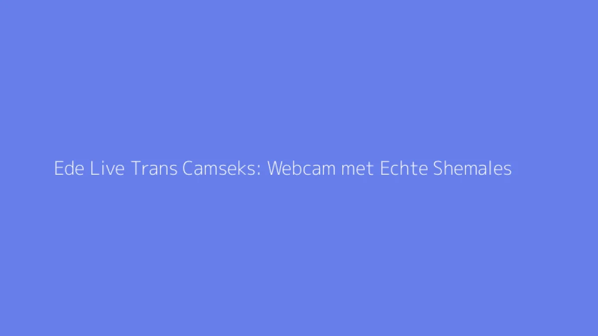 Ede Live Trans Camseks: Webcam met Echte Shemales