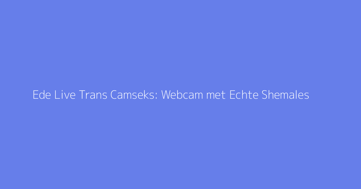 Ede Live Trans Camseks: Webcam met Echte Shemales