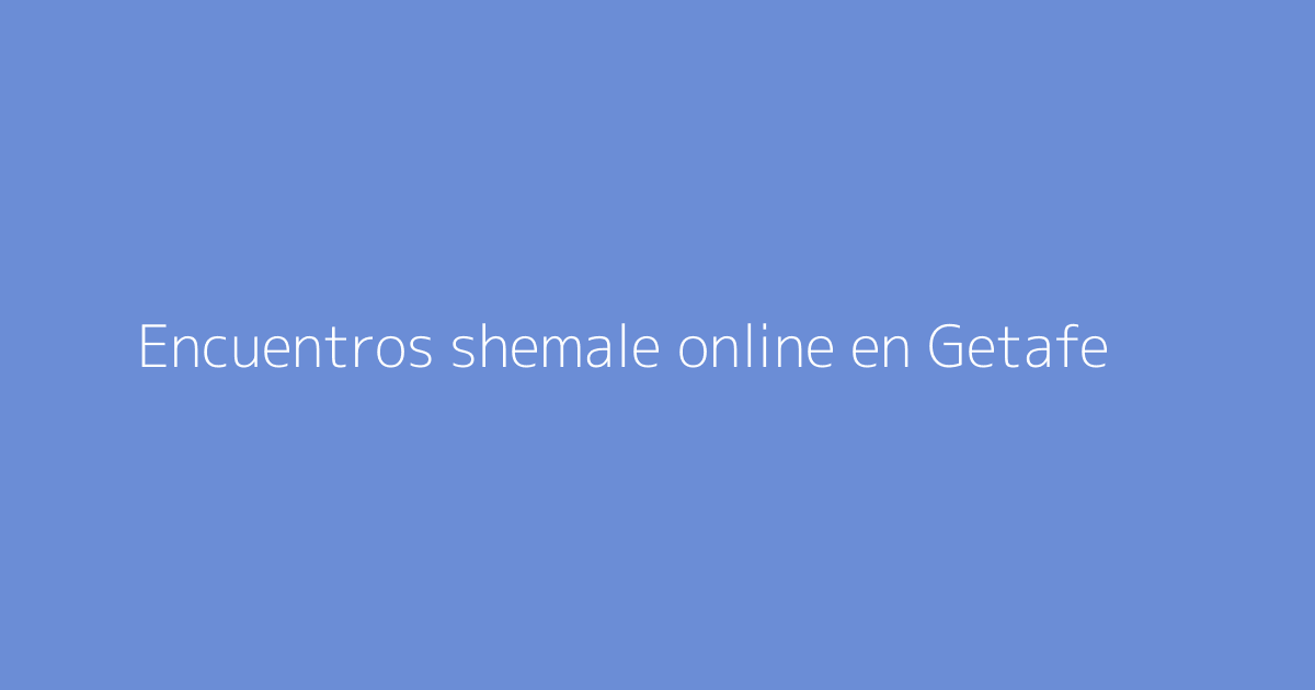 Encuentros shemale online en Getafe