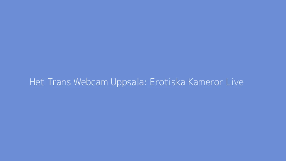 Het Trans Webcam Uppsala: Erotiska Kameror Live