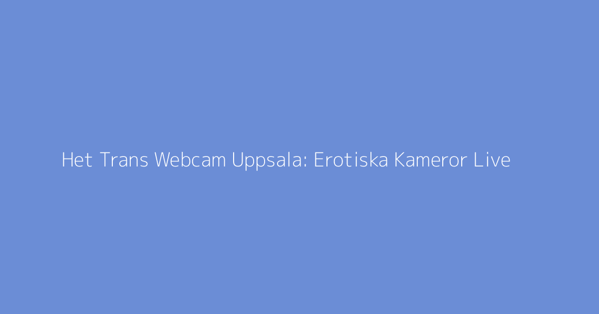 Het Trans Webcam Uppsala: Erotiska Kameror Live