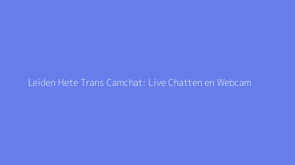 Leiden Hete Trans Camchat: Live Chatten en Webcam