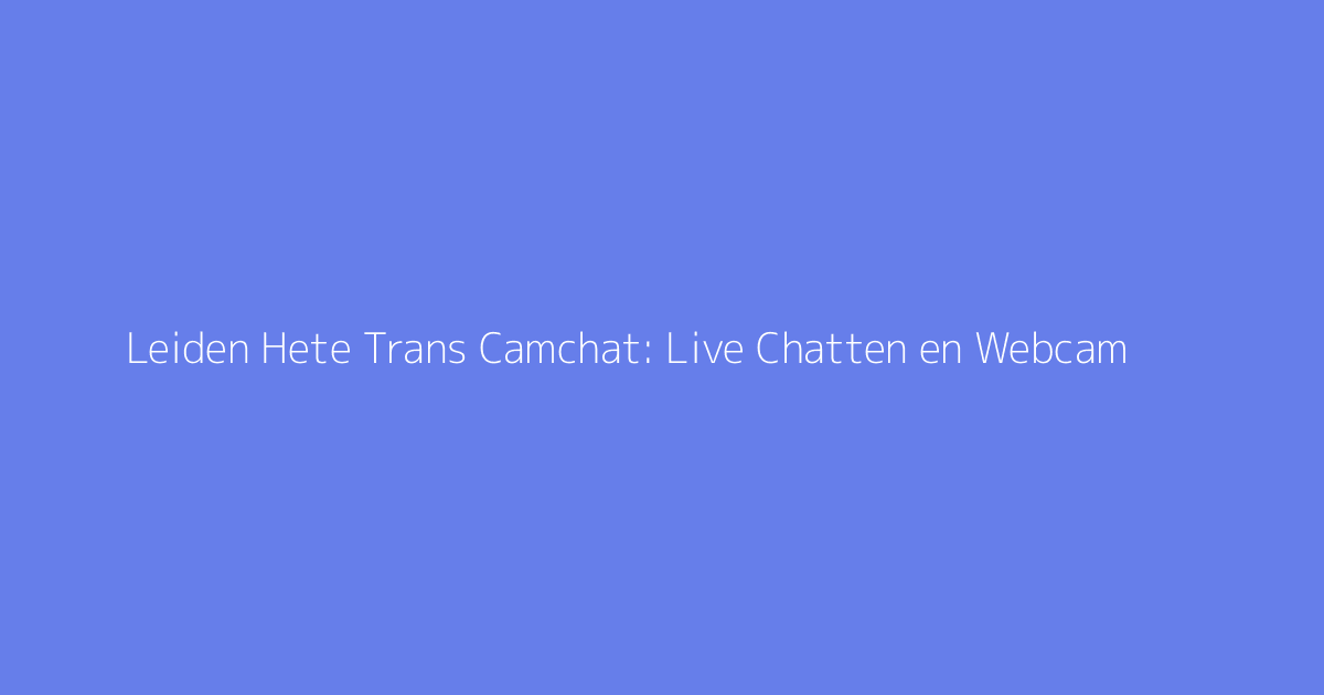 Leiden Hete Trans Camchat: Live Chatten en Webcam