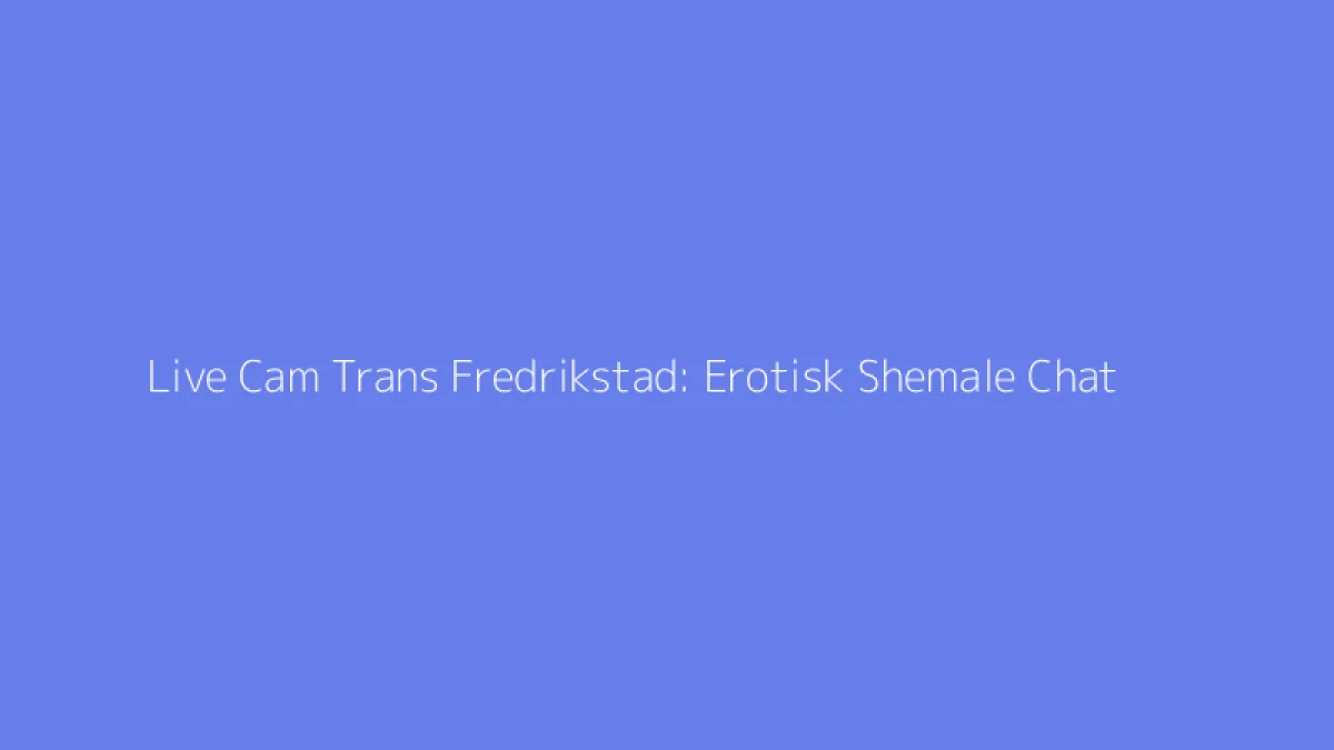 Live Cam Trans Fredrikstad: Erotisk Shemale Chat