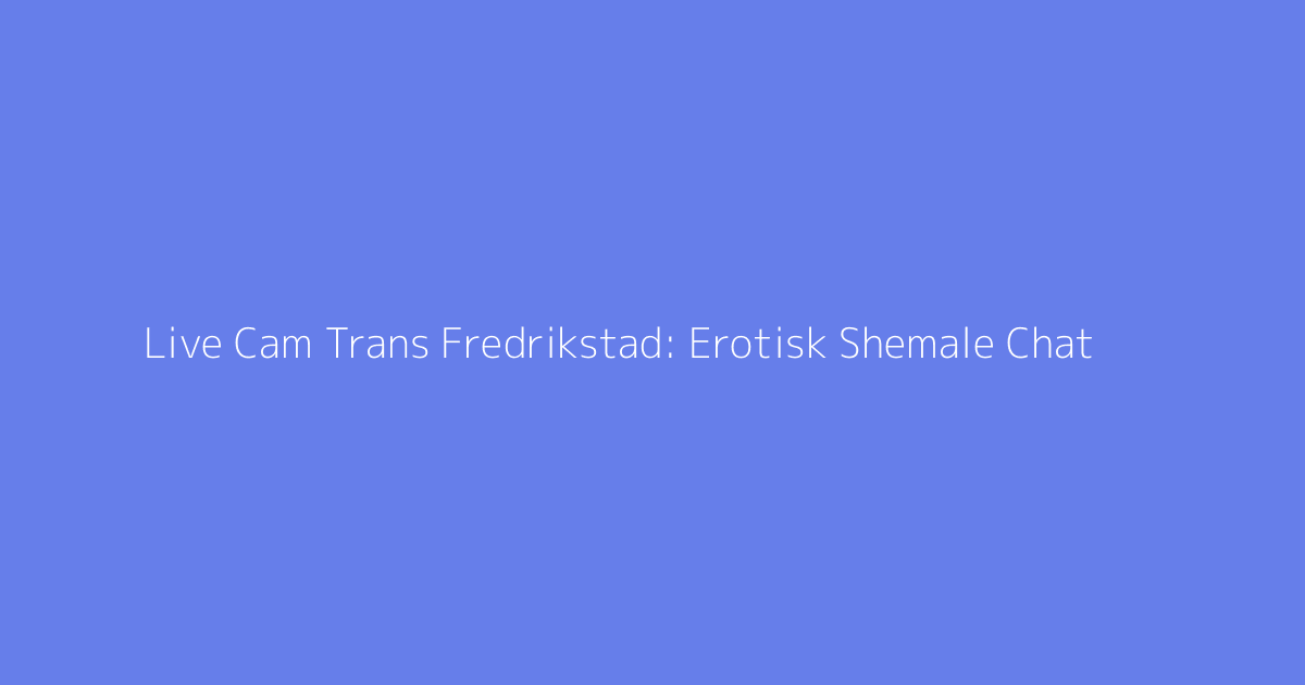 Live Cam Trans Fredrikstad: Erotisk Shemale Chat