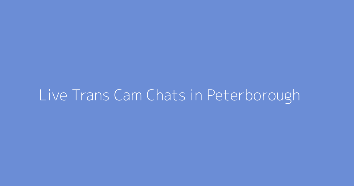 Live Trans Cam Chats in Peterborough