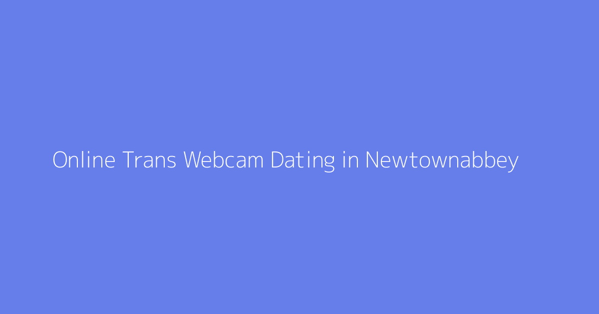 Online Trans Webcam Dating in Newtownabbey