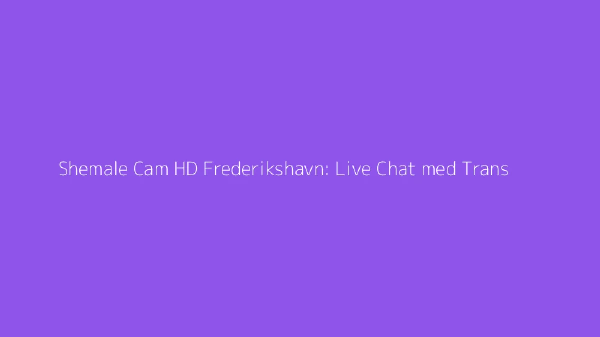 Shemale Cam HD Frederikshavn: Live Chat med Trans