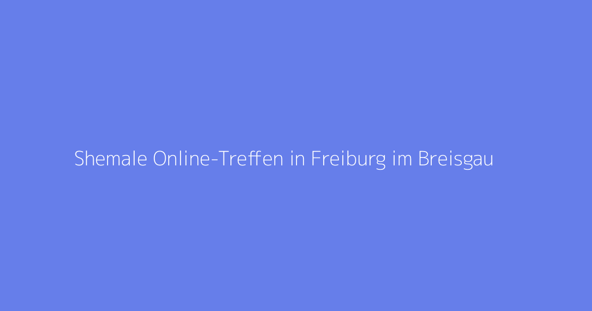 Shemale Online-Treffen in Freiburg im Breisgau