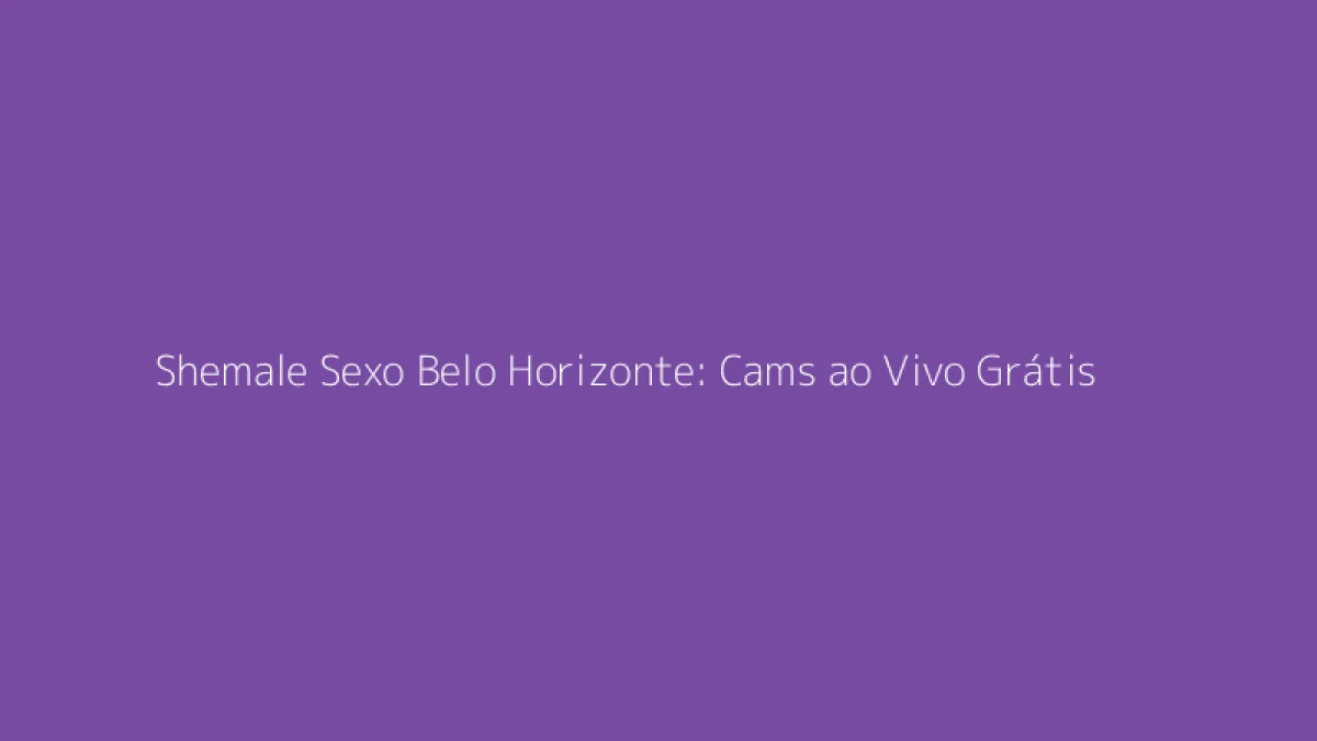 Shemale Sexo Belo Horizonte: Cams ao Vivo Grátis