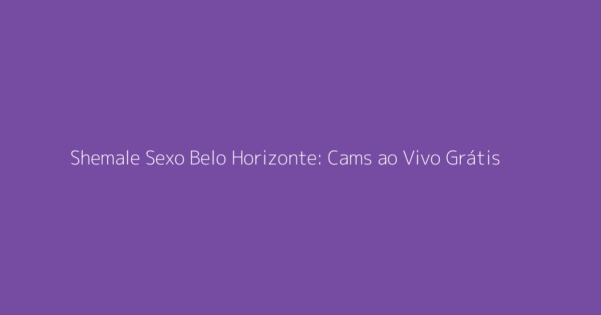Shemale Sexo Belo Horizonte: Cams ao Vivo Grátis