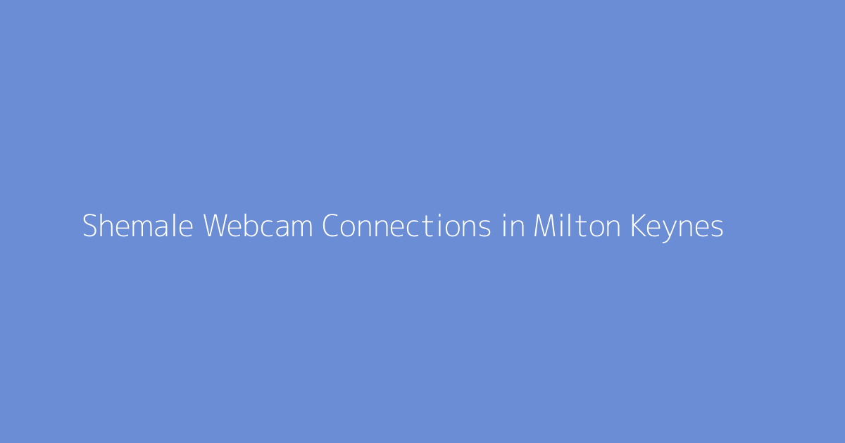 Shemale Webcam Connections in Milton Keynes