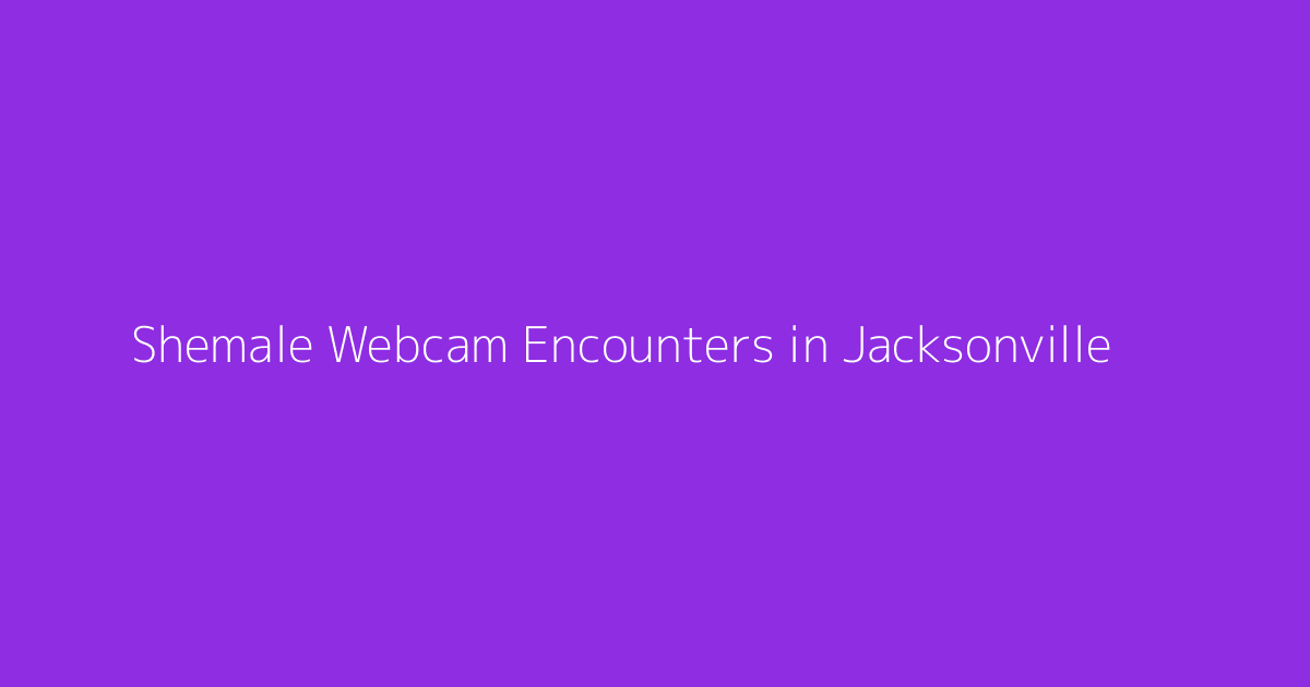 Shemale Webcam Encounters in Jacksonville