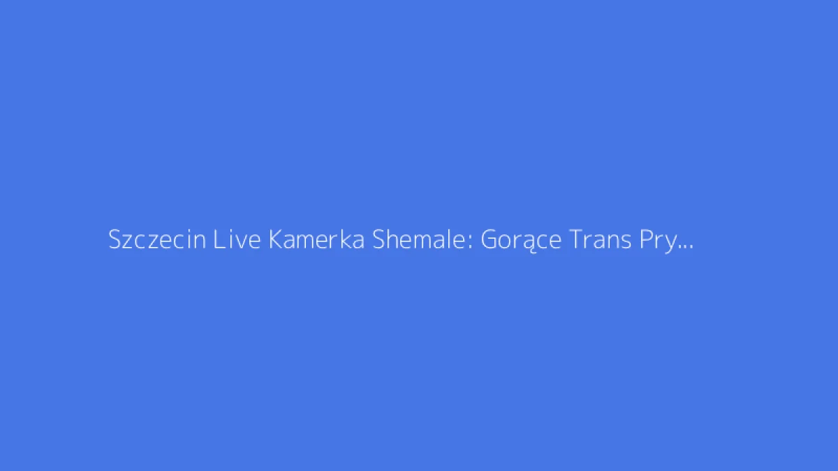 Szczecin Live Kamerka Shemale: Gorące Trans Prywatnie