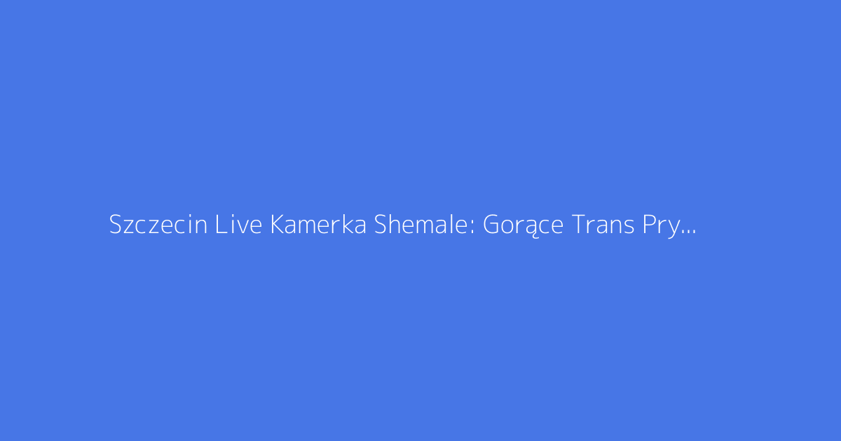 Szczecin Live Kamerka Shemale: Gorące Trans Prywatnie