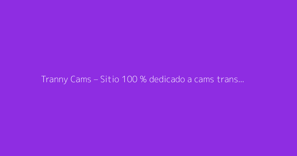 Tranny Cams – Sitio 100 % dedicado a cams trans y shows exclusivos con modelos transgénero de todo el mundo