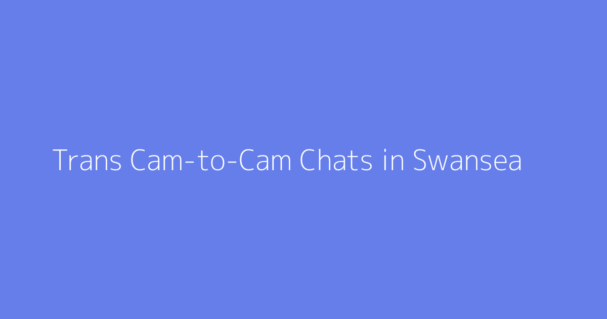 Trans Cam-to-Cam Chats in Swansea